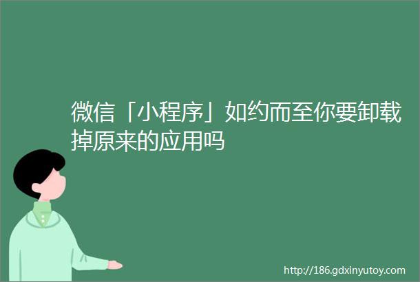 微信「小程序」如约而至你要卸载掉原来的应用吗