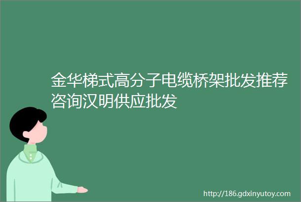 金华梯式高分子电缆桥架批发推荐咨询汉明供应批发