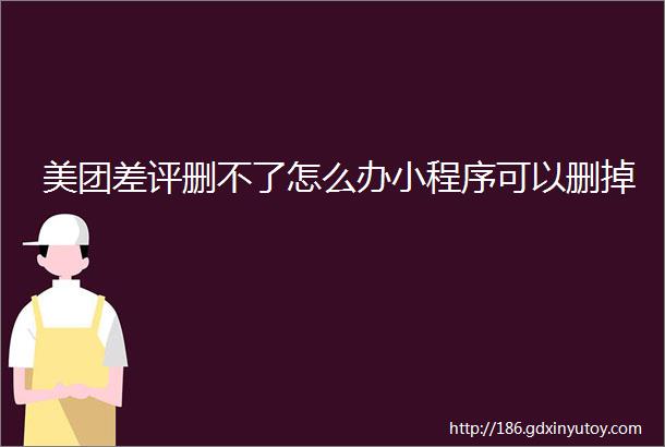 美团差评删不了怎么办小程序可以删掉